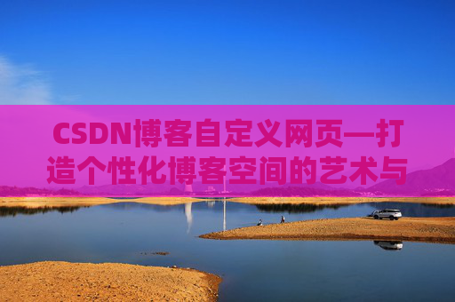 CSDN博客自定义网页—打造个性化博客空间的艺术与技巧