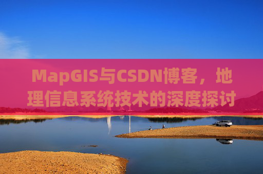MapGIS与CSDN博客，地理信息系统技术的深度探讨