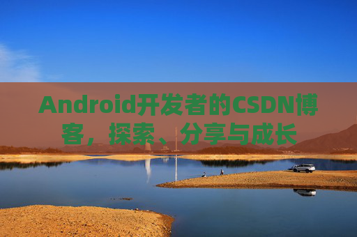 Android开发者的CSDN博客，探索、分享与成长
